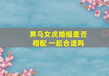 男马女虎婚姻是否相配 一起合适吗